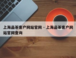上海品茶客户网站官网 - 上海品茶客户网站官网查询