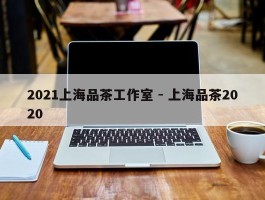 2021上海品茶工作室 - 上海品茶2020