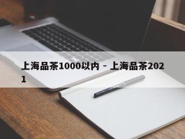 上海品茶1000以内 - 上海品茶2021