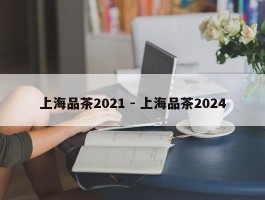 上海品茶2021 - 上海品茶2024