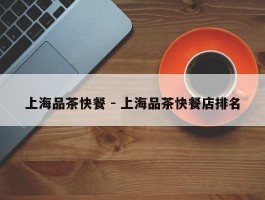 上海品茶快餐 - 上海品茶快餐店排名
